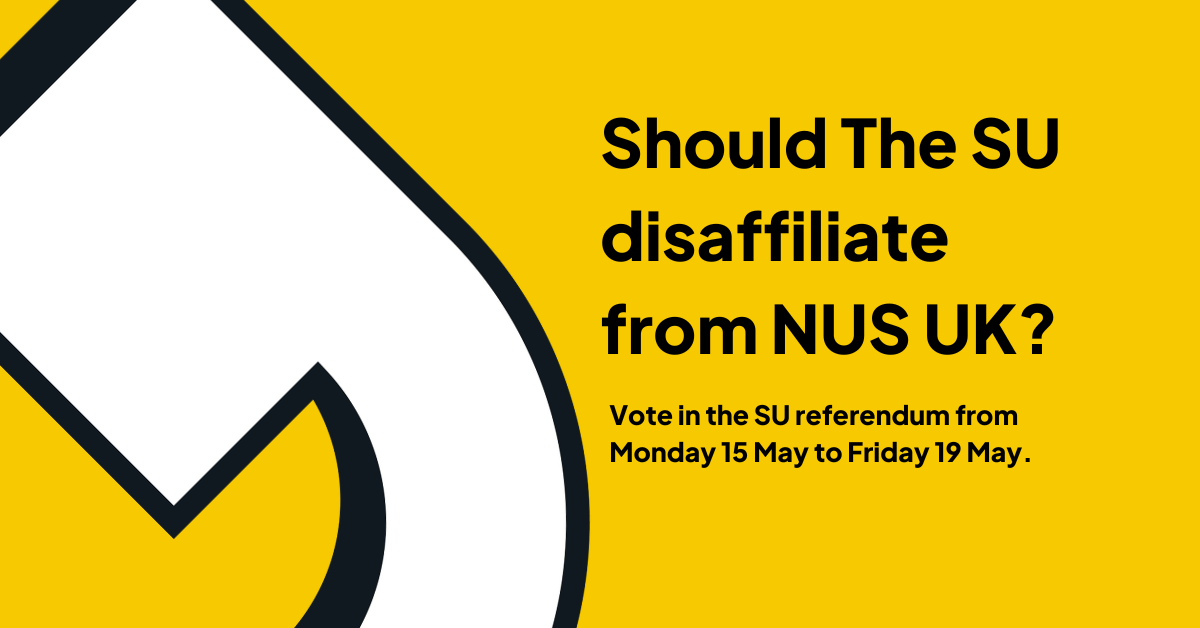 Should The SU disaffiliate from NUS UK? Vote in the referendum from 15 May to 22 May 2023.
